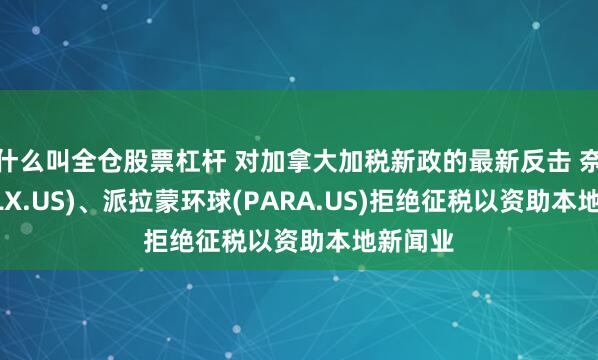 什么叫全仓股票杠杆 对加拿大加税新政的最新反击 奈飞(NFLX.US)、派拉蒙环球(PARA.US)拒绝征税以资助本地新闻业