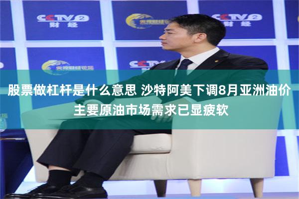 股票做杠杆是什么意思 沙特阿美下调8月亚洲油价 主要原油市场需求已显疲软
