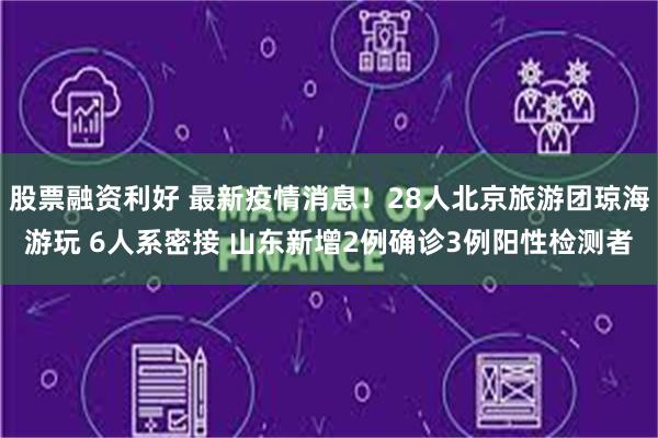 股票融资利好 最新疫情消息！28人北京旅游团琼海游玩 6人系密接 山东新增2例确诊3例阳性检测者
