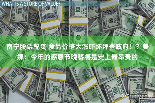 南宁股票配资 食品价格大涨吓坏拜登政府！？美媒：今年的感恩节晚餐将是史上最昂贵的