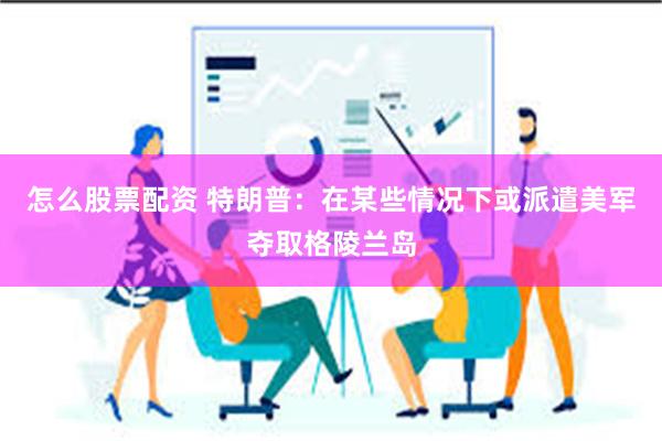 怎么股票配资 特朗普：在某些情况下或派遣美军夺取格陵兰岛