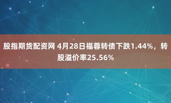 股指期货配资网 4月28日福蓉转债下跌1.44%，转股溢价率25.56%