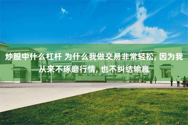 炒股中什么杠杆 为什么我做交易非常轻松, 因为我从来不琢磨行情, 也不纠结输赢