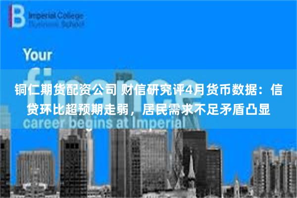 铜仁期货配资公司 财信研究评4月货币数据：信贷环比超预期走弱，居民需求不足矛盾凸显
