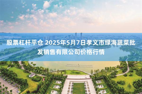 股票杠杆平仓 2025年5月7日孝义市绿海蔬菜批发销售有限公司价格行情