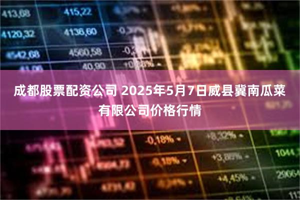 成都股票配资公司 2025年5月7日威县冀南瓜菜有限公司价格行情