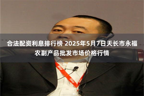 合法配资利息排行榜 2025年5月7日天长市永福农副产品批发市场价格行情