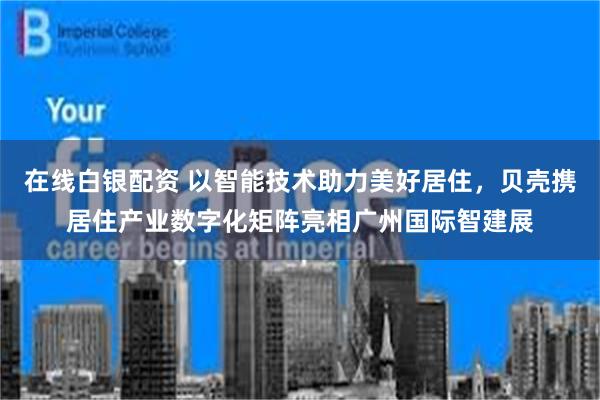 在线白银配资 以智能技术助力美好居住，贝壳携居住产业数字化矩阵亮相广州国际智建展