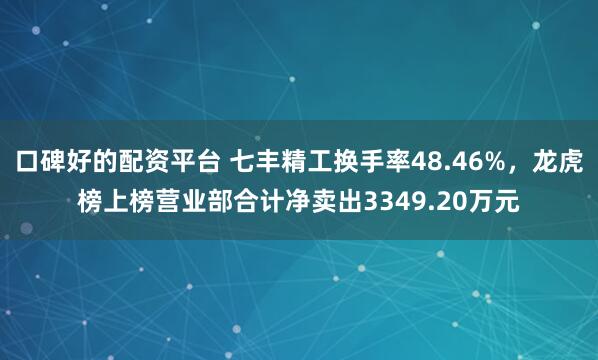 口碑好的配资平台 七丰精工换手率48.46%，龙虎榜上榜营业部合计净卖出3349.20万元