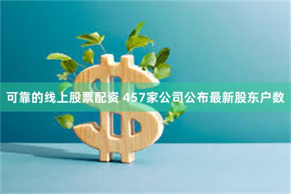 可靠的线上股票配资 457家公司公布最新股东户数
