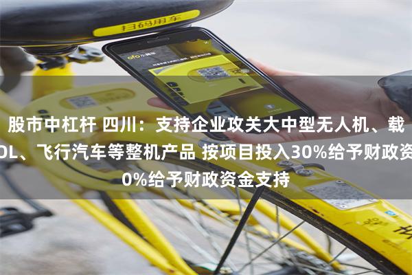 股市中杠杆 四川：支持企业攻关大中型无人机、载人eVTOL、飞行汽车等整机产品 按项目投入30%给予财政资金支持