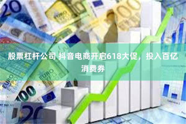 股票杠杆公司 抖音电商开启618大促，投入百亿消费券