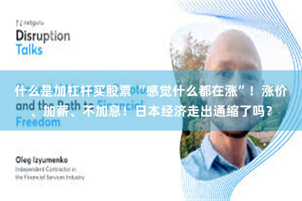 什么是加杠杆买股票 “感觉什么都在涨”！涨价、加薪、不加息！日本经济走出通缩了吗？