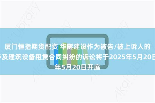 厦门恒指期货配资 华隧建设作为被告/被上诉人的1起涉及建筑设备租赁合同纠纷的诉讼将于2025年5月20日开庭