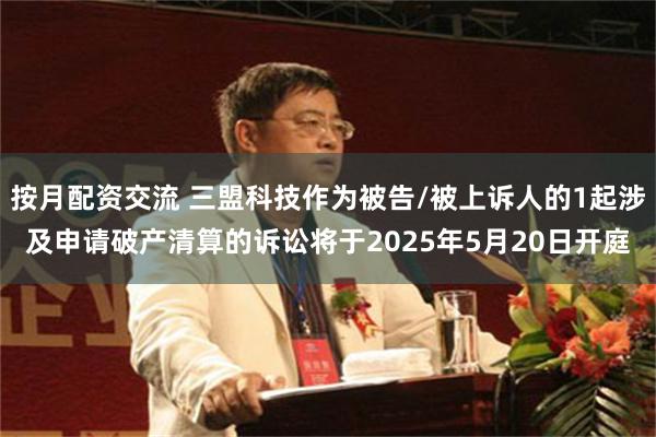 按月配资交流 三盟科技作为被告/被上诉人的1起涉及申请破产清算的诉讼将于2025年5月20日开庭