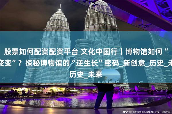 股票如何配资配资平台 文化中国行｜博物馆如何“变变变”？探秘博物馆的“逆生长”密码_新创意_历史_未来
