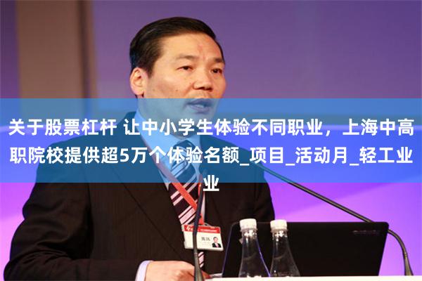 关于股票杠杆 让中小学生体验不同职业，上海中高职院校提供超5万个体验名额_项目_活动月_轻工业