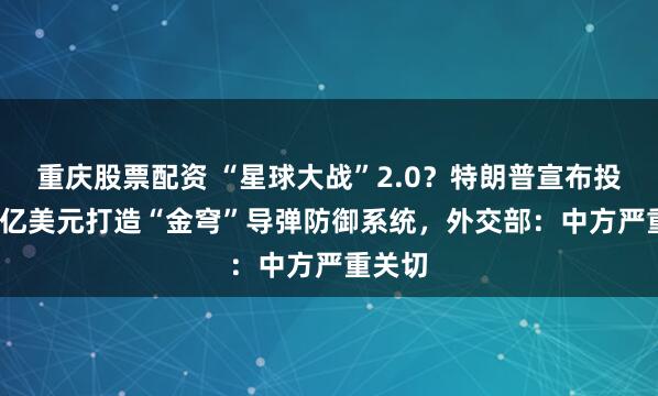 重庆股票配资 “星球大战”2.0？特朗普宣布投1750亿美元打造“金穹”导弹防御系统，外交部：中方严重关切