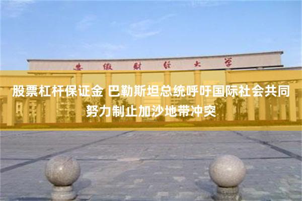 股票杠杆保证金 巴勒斯坦总统呼吁国际社会共同努力制止加沙地带冲突