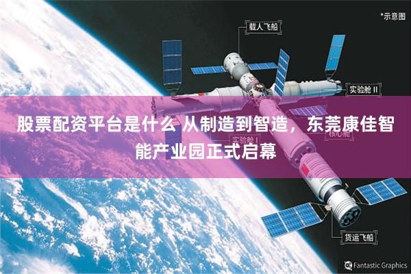 股票配资平台是什么 从制造到智造，东莞康佳智能产业园正式启幕