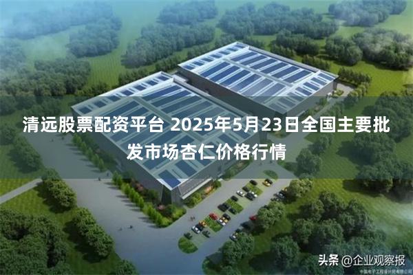 清远股票配资平台 2025年5月23日全国主要批发市场杏仁价格行情
