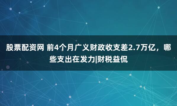 股票配资网 前4个月广义财政收支差2.7万亿，哪些支出在发力|财税益侃