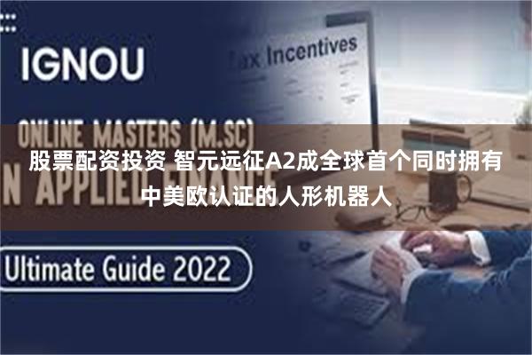 股票配资投资 智元远征A2成全球首个同时拥有中美欧认证的人形机器人