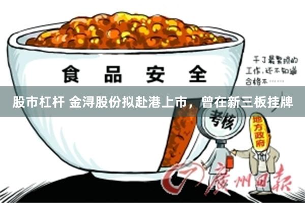 股市杠杆 金浔股份拟赴港上市，曾在新三板挂牌