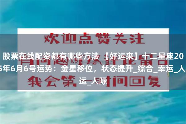 股票在线配资都有哪些方法 【好运来】十二星座2025年6月6号运势：金星移位，状态提升_综合_幸运_人际