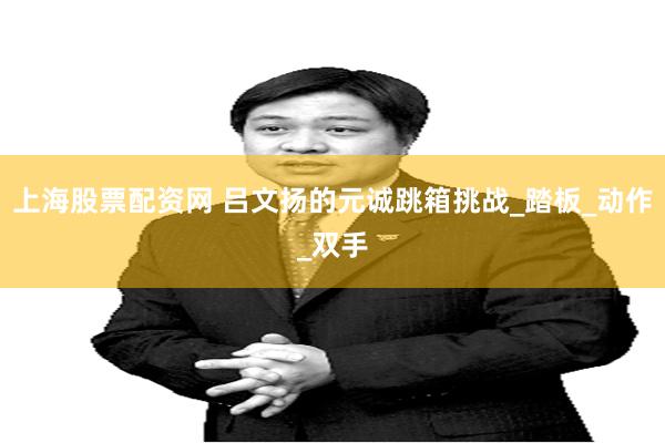 上海股票配资网 吕文扬的元诚跳箱挑战_踏板_动作_双手