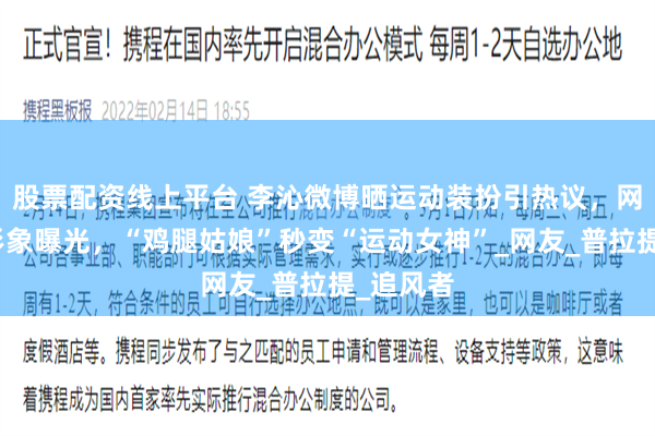 股票配资线上平台 李沁微博晒运动装扮引热议，网球少女形象曝光，“鸡腿姑娘”秒变“运动女神”_网友_普拉提_追风者