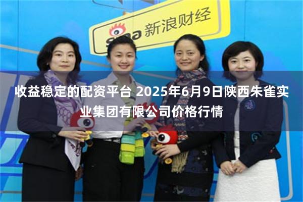 收益稳定的配资平台 2025年6月9日陕西朱雀实业集团有限公司价格行情