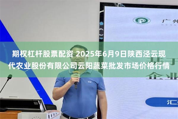 期权杠杆股票配资 2025年6月9日陕西泾云现代农业股份有限公司云阳蔬菜批发市场价格行情