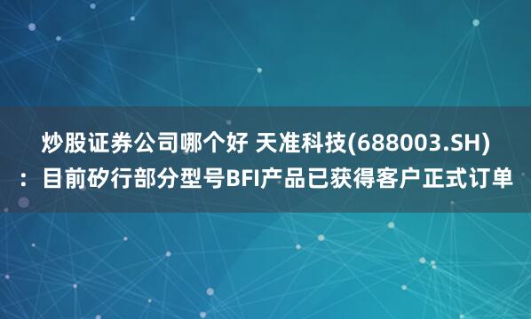炒股证券公司哪个好 天准科技(688003.SH)：目前矽行部分型号BFI产品已获得客户正式订单