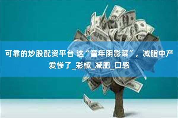 可靠的炒股配资平台 这“童年阴影菜”，减脂中产爱惨了_彩椒_减肥_口感