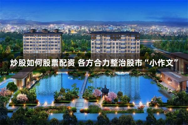 炒股如何股票配资 各方合力整治股市“小作文”