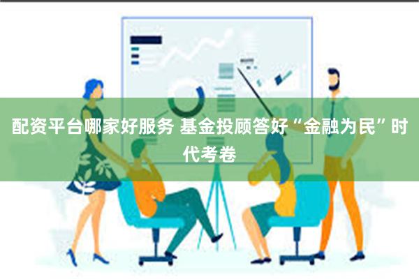 配资平台哪家好服务 基金投顾答好“金融为民”时代考卷