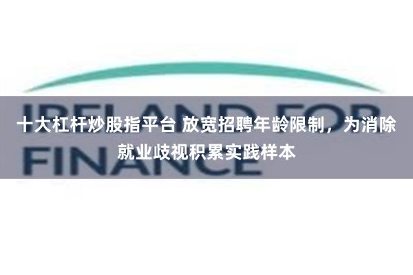 十大杠杆炒股指平台 放宽招聘年龄限制，为消除就业歧视积累实践样本