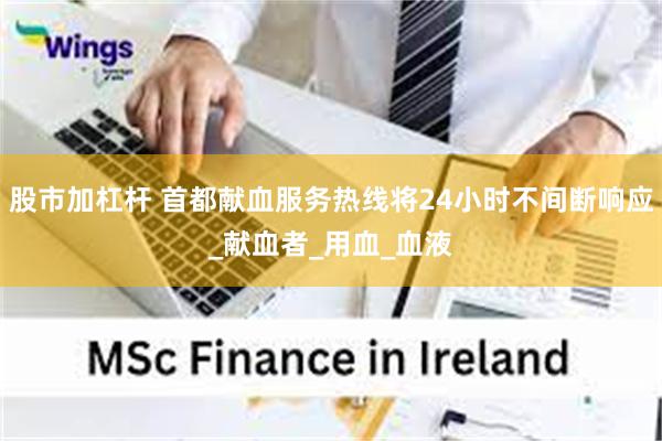 股市加杠杆 首都献血服务热线将24小时不间断响应_献血者_用血_血液
