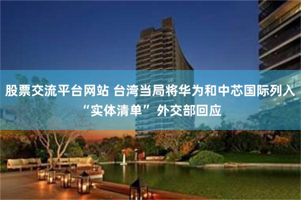 股票交流平台网站 台湾当局将华为和中芯国际列入“实体清单” 外交部回应