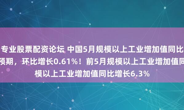专业股票配资论坛 中国5月规模以上工业增加值同比5.8%，低于预期，环比增长0.61%！前5月规模以上工业增加值同比增长6.3%