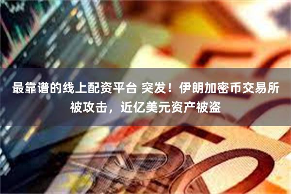 最靠谱的线上配资平台 突发！伊朗加密币交易所被攻击，近亿美元资产被盗
