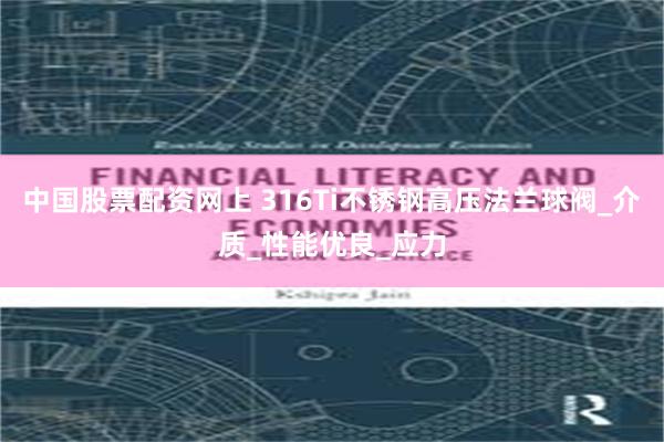 中国股票配资网上 316Ti不锈钢高压法兰球阀_介质_性能优良_应力
