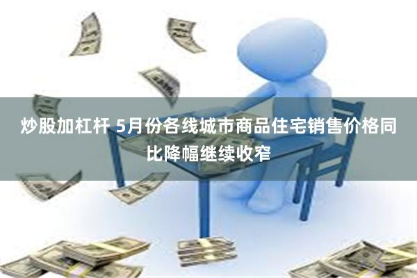 炒股加杠杆 5月份各线城市商品住宅销售价格同比降幅继续收窄