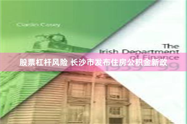 股票杠杆风险 长沙市发布住房公积金新政