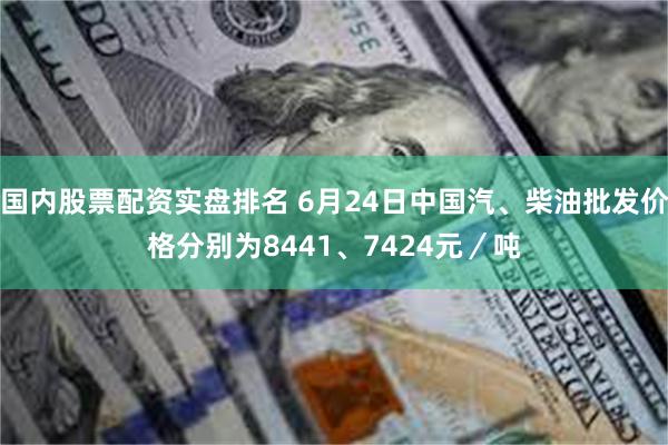 国内股票配资实盘排名 6月24日中国汽、柴油批发价格分别为8441、7424元／吨