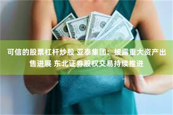 可信的股票杠杆炒股 亚泰集团：披露重大资产出售进展 东北证券股权交易持续推进