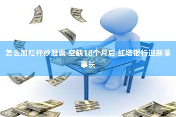 怎么加杠杆炒股票 空缺18个月后 红塔银行迎新董事长