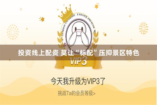 投资线上配资 莫让“标配”压抑景区特色