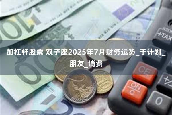 加杠杆股票 双子座2025年7月财务运势_于计划_朋友_消费